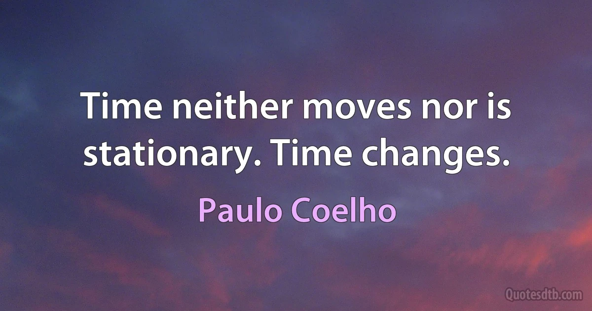 Time neither moves nor is stationary. Time changes. (Paulo Coelho)