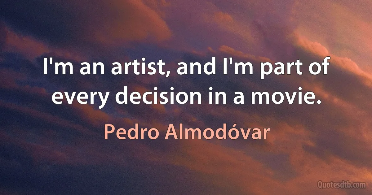 I'm an artist, and I'm part of every decision in a movie. (Pedro Almodóvar)