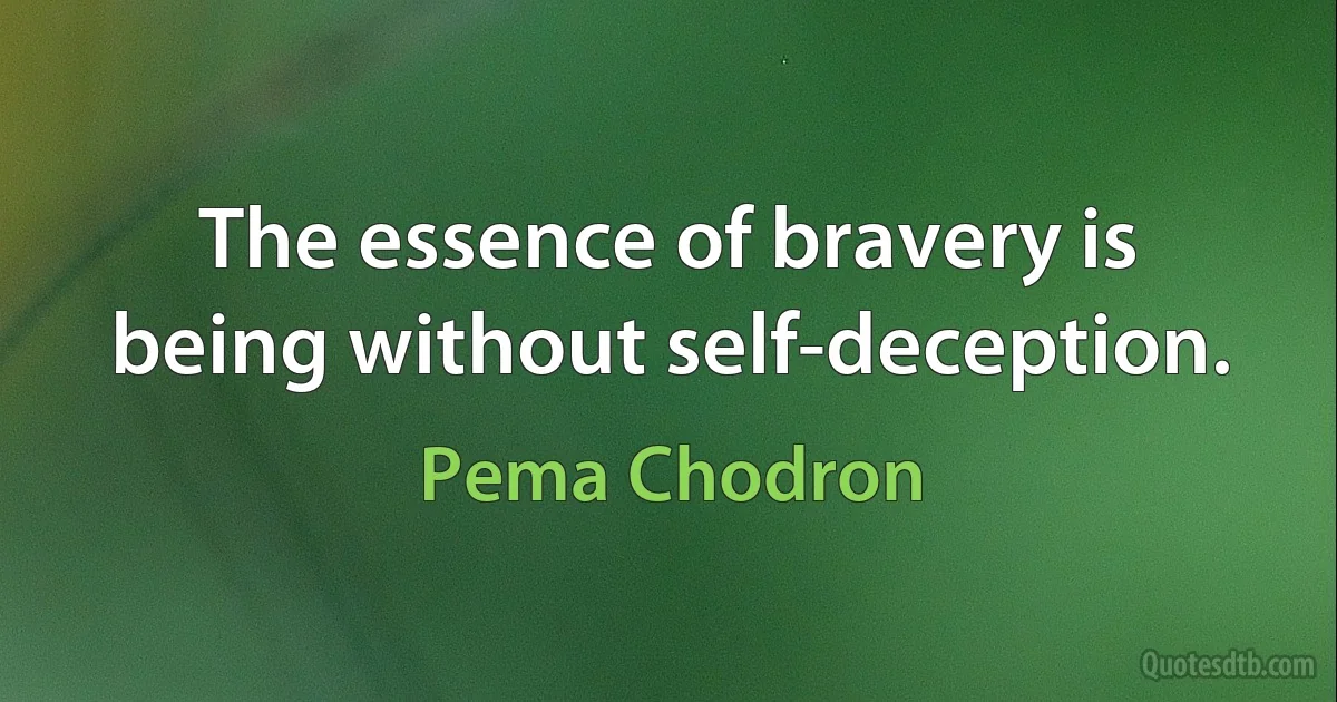 The essence of bravery is being without self-deception. (Pema Chodron)