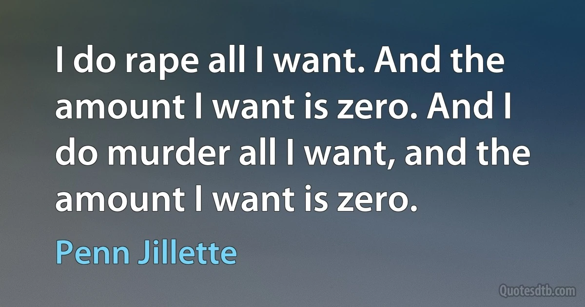 I do rape all I want. And the amount I want is zero. And I do murder all I want, and the amount I want is zero. (Penn Jillette)