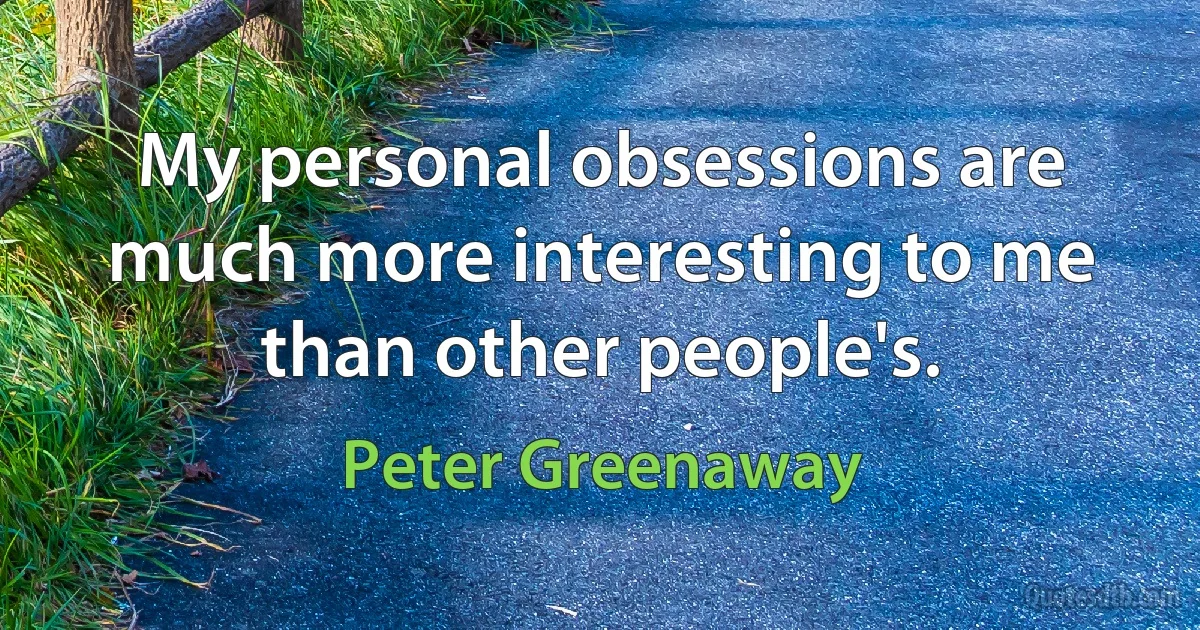 My personal obsessions are much more interesting to me than other people's. (Peter Greenaway)