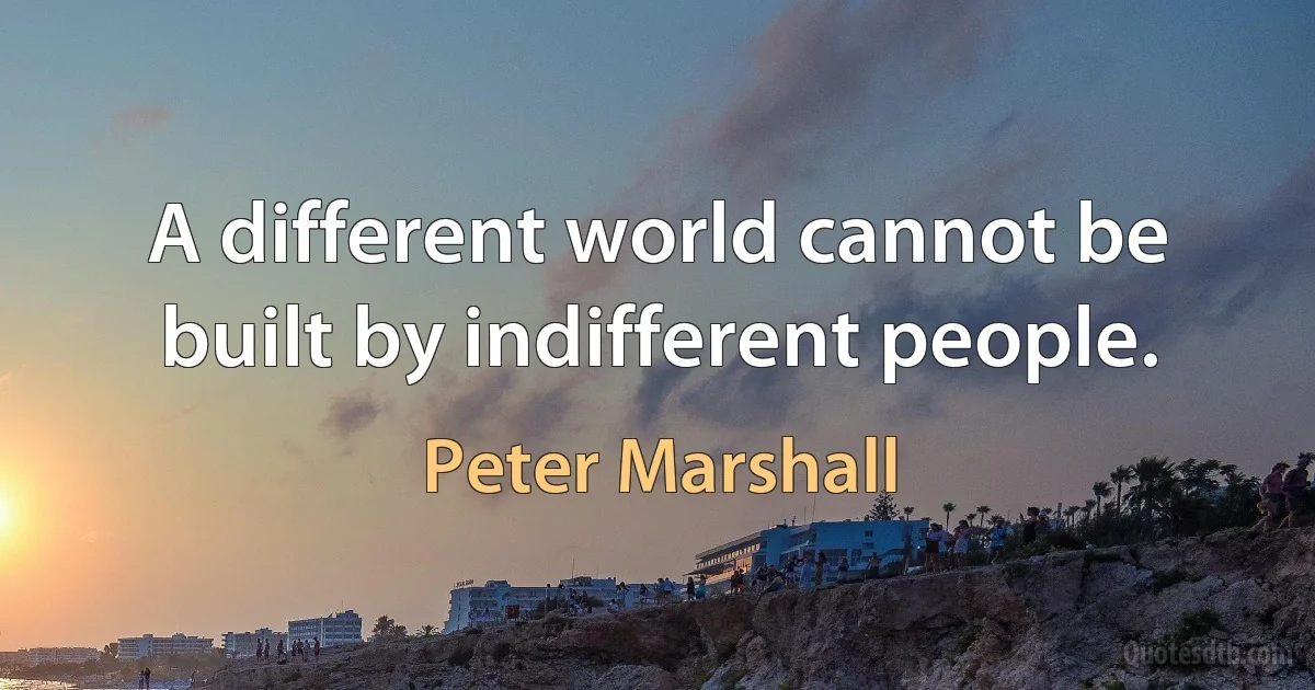 A different world cannot be built by indifferent people. (Peter Marshall)