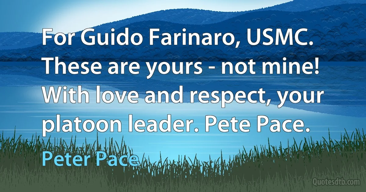 For Guido Farinaro, USMC. These are yours - not mine! With love and respect, your platoon leader. Pete Pace. (Peter Pace)