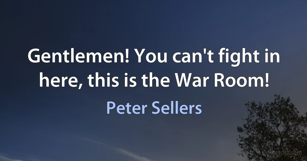 Gentlemen! You can't fight in here, this is the War Room! (Peter Sellers)