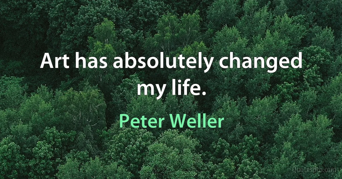 Art has absolutely changed my life. (Peter Weller)