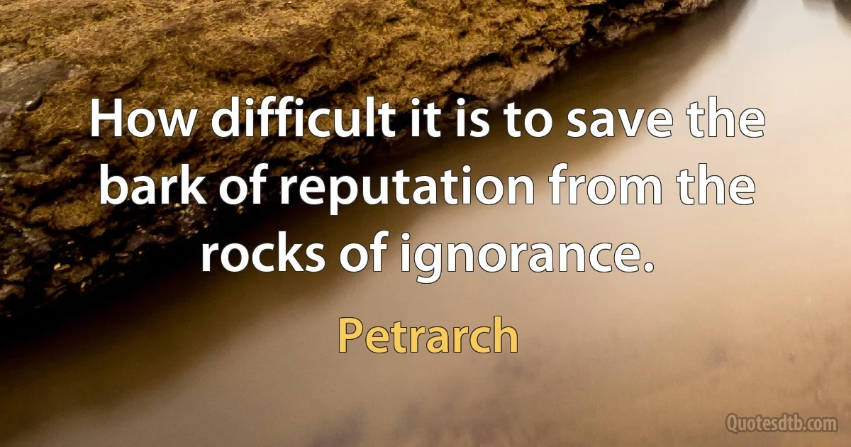 How difficult it is to save the bark of reputation from the rocks of ignorance. (Petrarch)