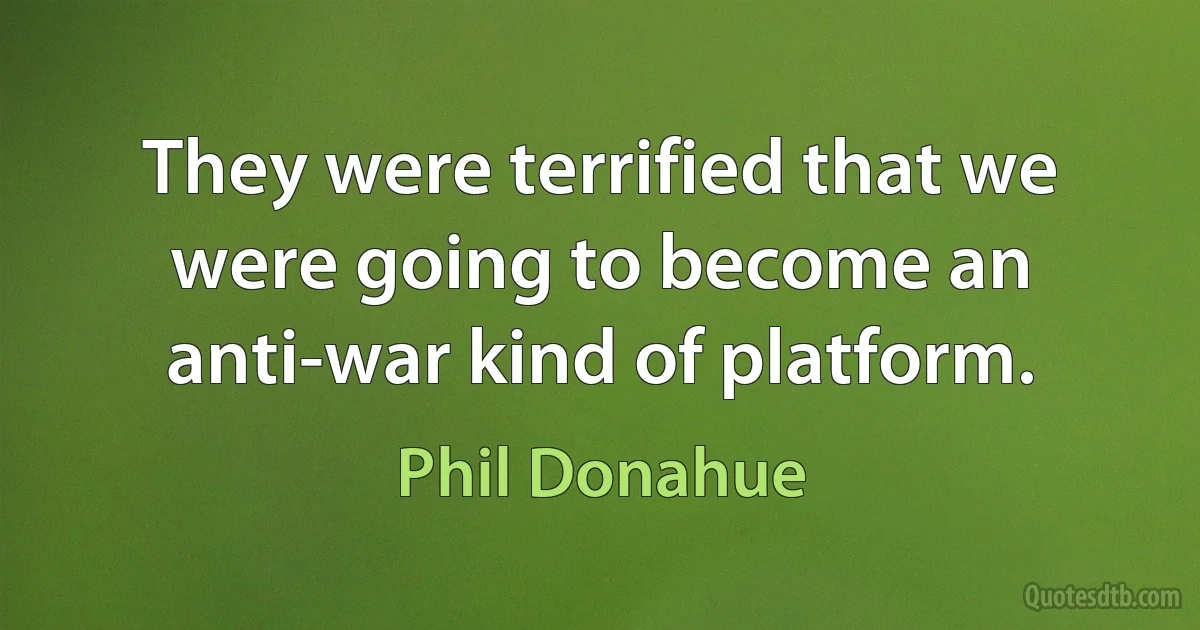 They were terrified that we were going to become an anti-war kind of platform. (Phil Donahue)