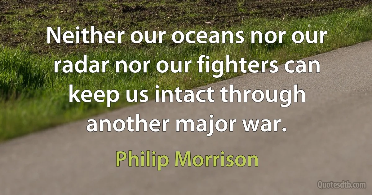 Neither our oceans nor our radar nor our fighters can keep us intact through another major war. (Philip Morrison)