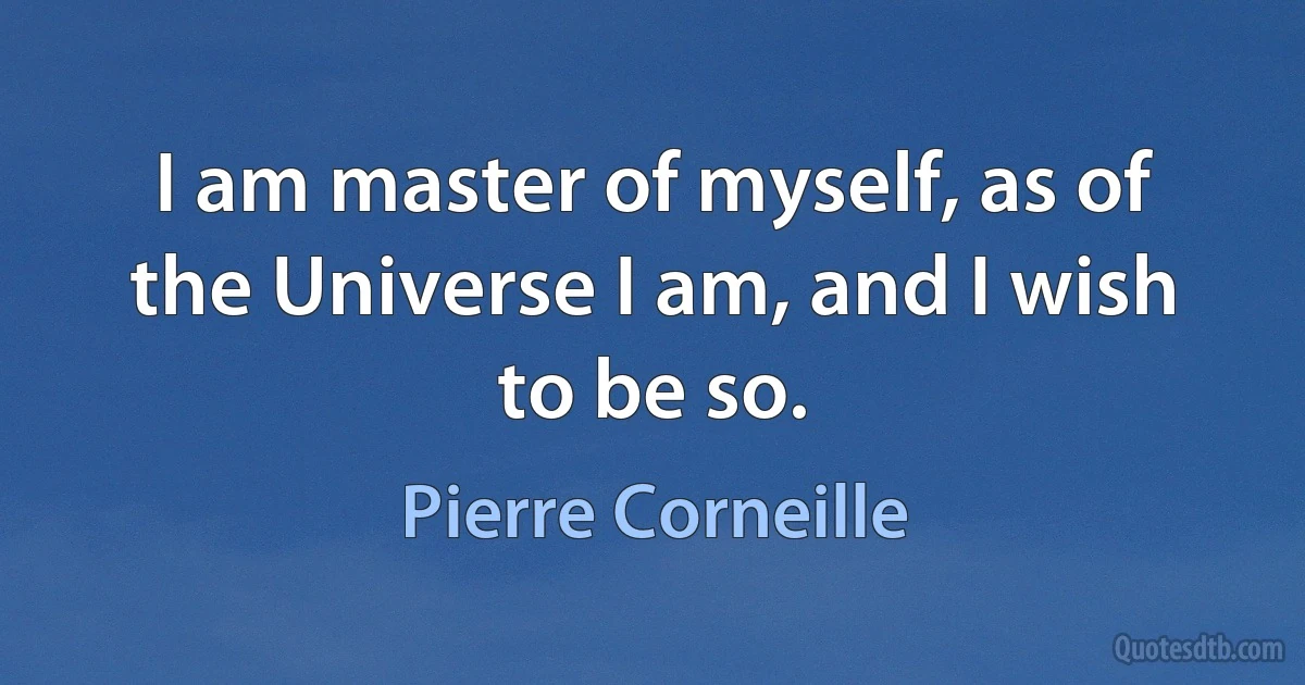 I am master of myself, as of the Universe I am, and I wish to be so. (Pierre Corneille)