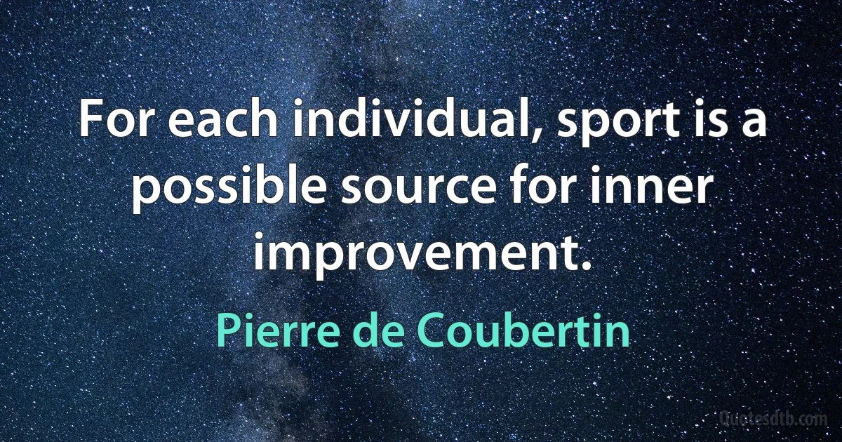 For each individual, sport is a possible source for inner improvement. (Pierre de Coubertin)