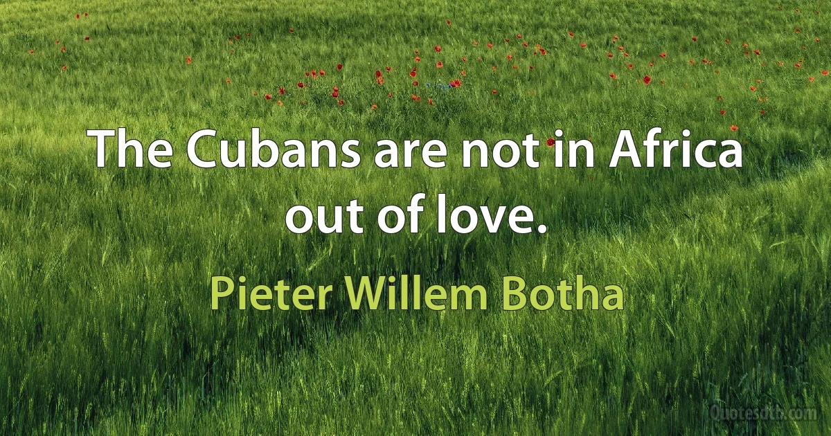 The Cubans are not in Africa out of love. (Pieter Willem Botha)