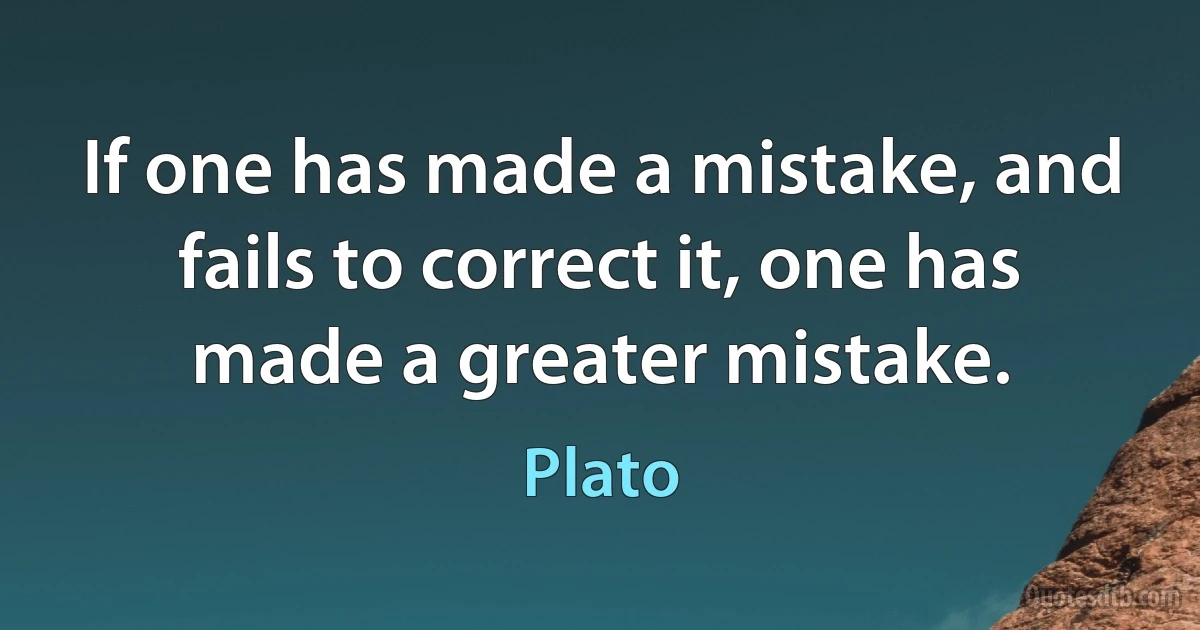 If one has made a mistake, and fails to correct it, one has made a greater mistake. (Plato)