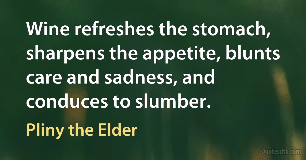 Wine refreshes the stomach, sharpens the appetite, blunts care and sadness, and conduces to slumber. (Pliny the Elder)