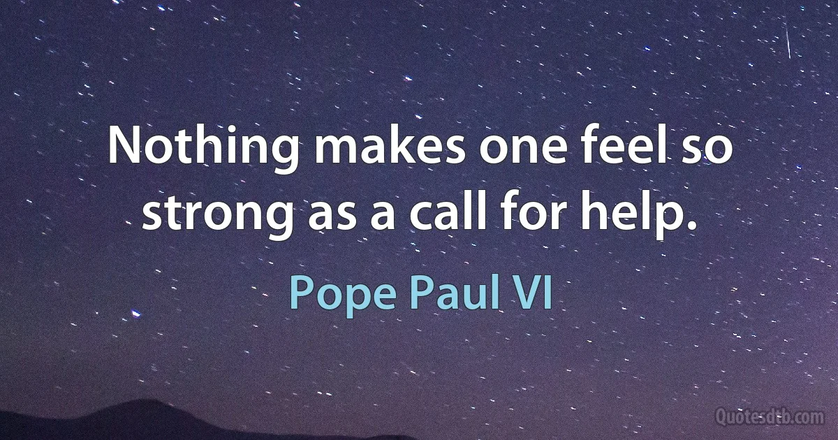 Nothing makes one feel so strong as a call for help. (Pope Paul VI)