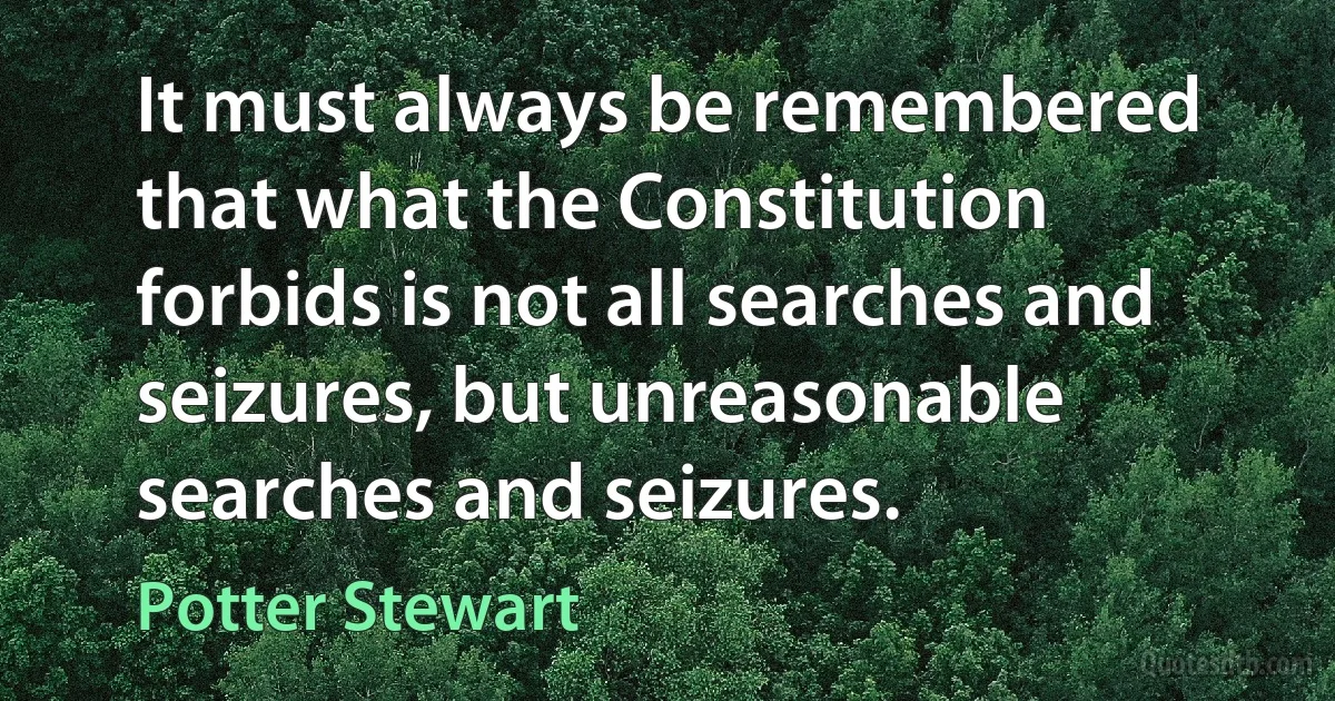 It must always be remembered that what the Constitution forbids is not all searches and seizures, but unreasonable searches and seizures. (Potter Stewart)