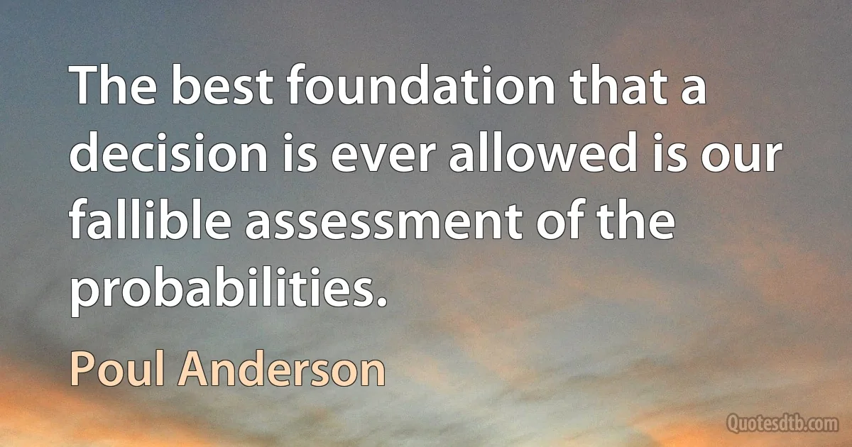 The best foundation that a decision is ever allowed is our fallible assessment of the probabilities. (Poul Anderson)