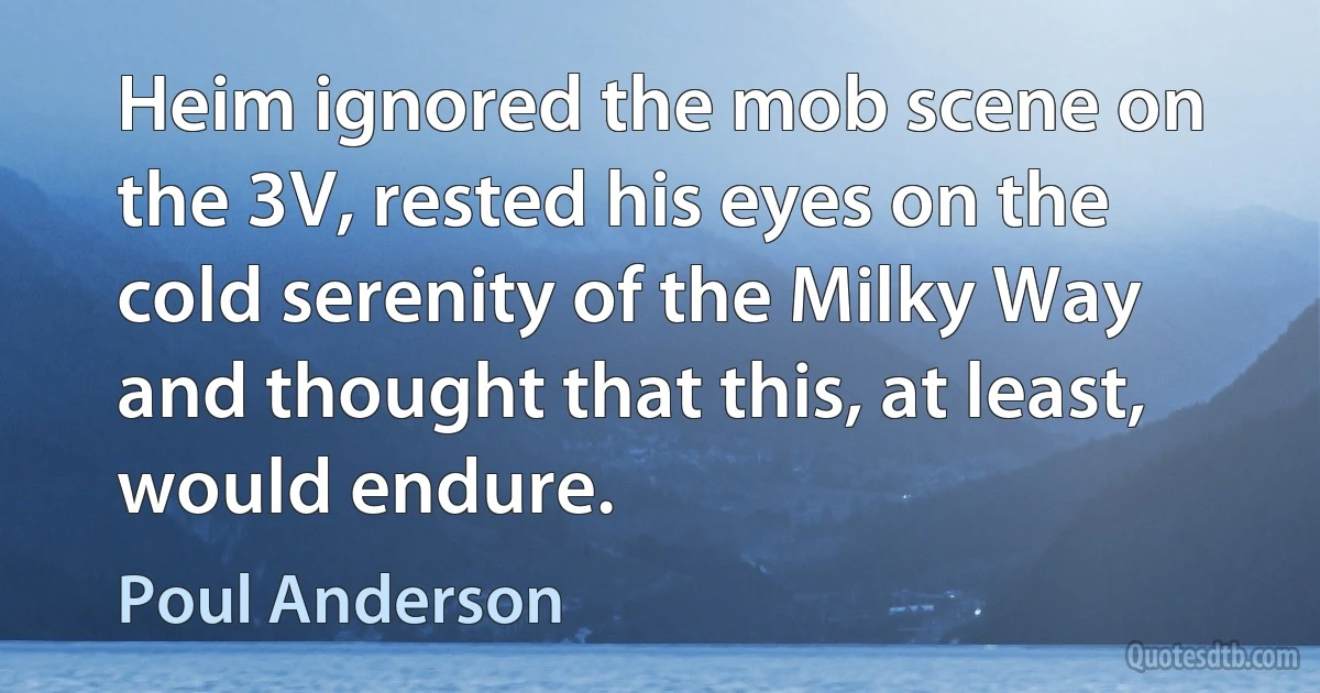 Heim ignored the mob scene on the 3V, rested his eyes on the cold serenity of the Milky Way and thought that this, at least, would endure. (Poul Anderson)