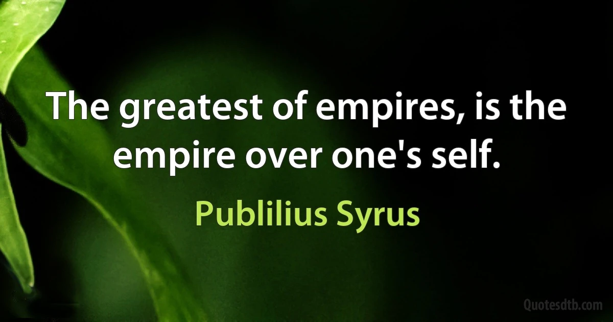 The greatest of empires, is the empire over one's self. (Publilius Syrus)