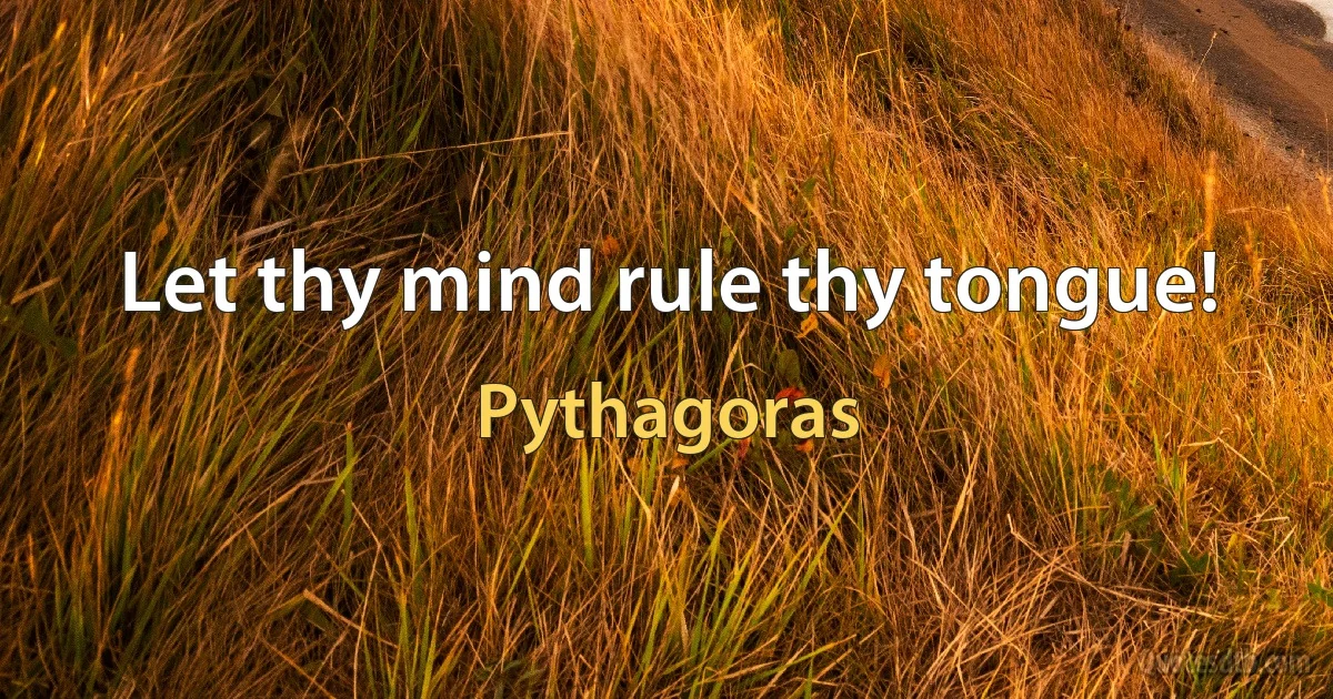 Let thy mind rule thy tongue! (Pythagoras)