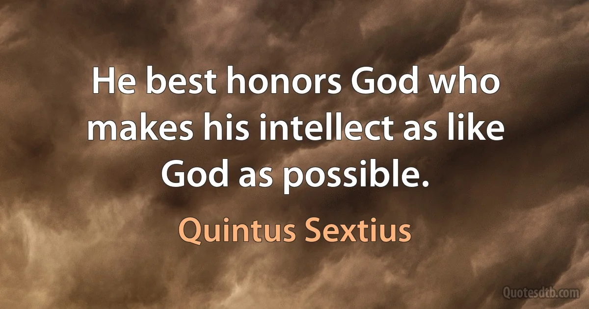 He best honors God who makes his intellect as like God as possible. (Quintus Sextius)