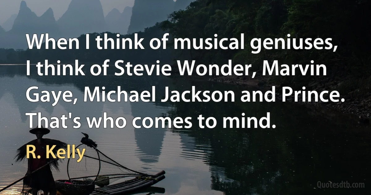 When I think of musical geniuses, I think of Stevie Wonder, Marvin Gaye, Michael Jackson and Prince. That's who comes to mind. (R. Kelly)