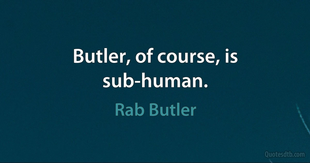 Butler, of course, is sub-human. (Rab Butler)