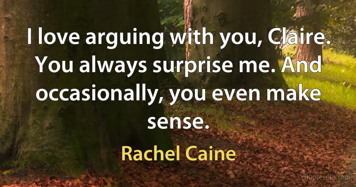 I love arguing with you, Claire. You always surprise me. And occasionally, you even make sense. (Rachel Caine)