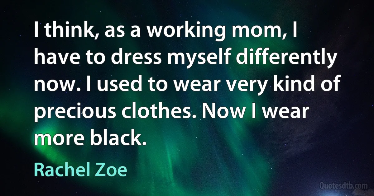 I think, as a working mom, I have to dress myself differently now. I used to wear very kind of precious clothes. Now I wear more black. (Rachel Zoe)