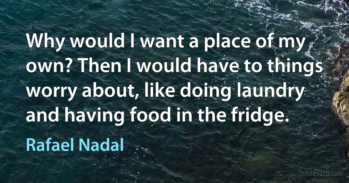 Why would I want a place of my own? Then I would have to things worry about, like doing laundry and having food in the fridge. (Rafael Nadal)