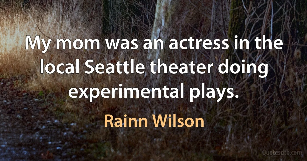 My mom was an actress in the local Seattle theater doing experimental plays. (Rainn Wilson)