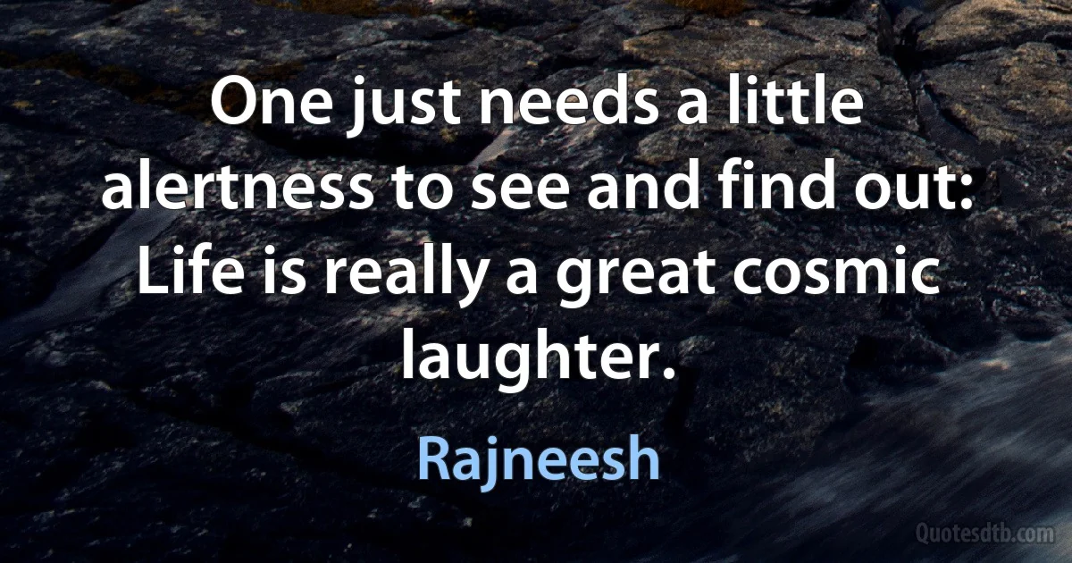 One just needs a little alertness to see and find out: Life is really a great cosmic laughter. (Rajneesh)