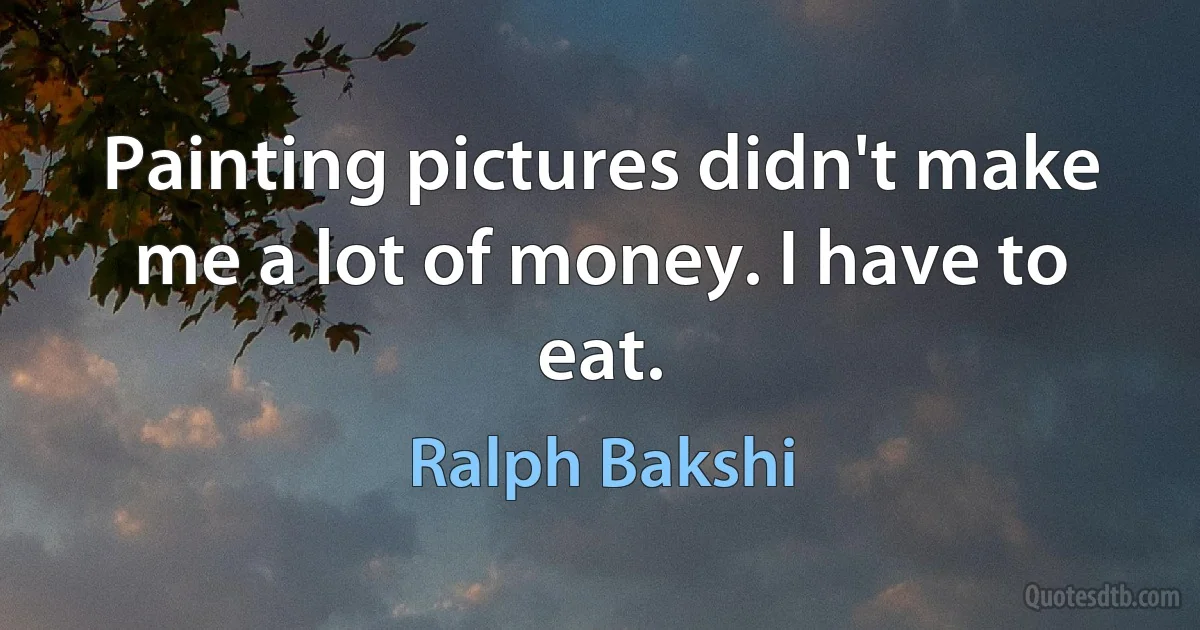 Painting pictures didn't make me a lot of money. I have to eat. (Ralph Bakshi)