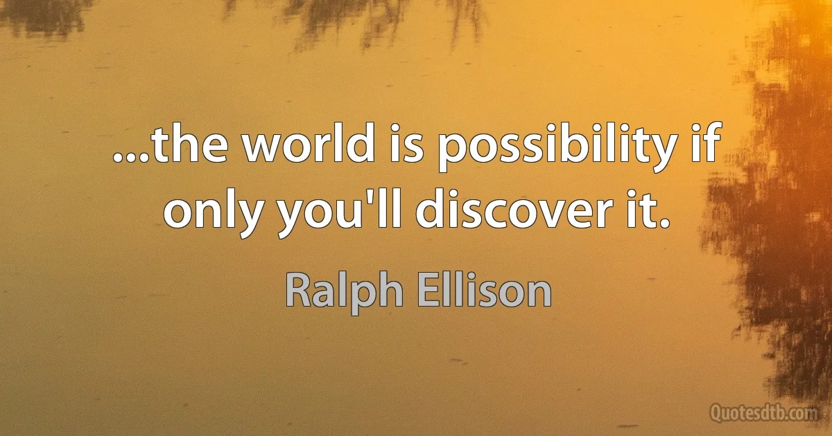 ...the world is possibility if only you'll discover it. (Ralph Ellison)