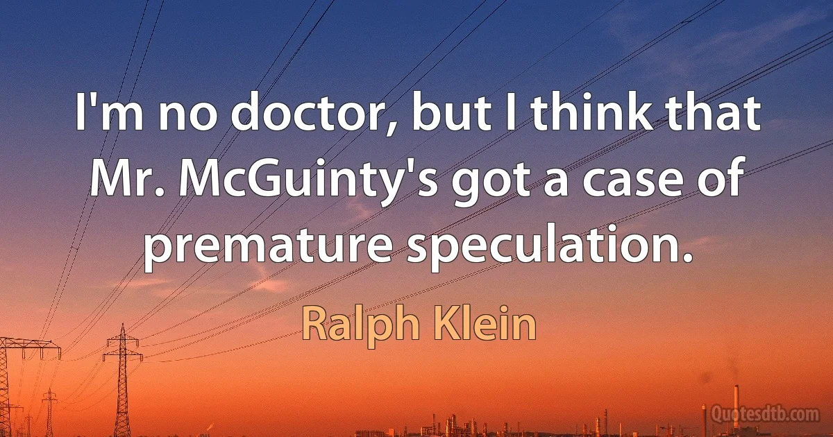 I'm no doctor, but I think that Mr. McGuinty's got a case of premature speculation. (Ralph Klein)