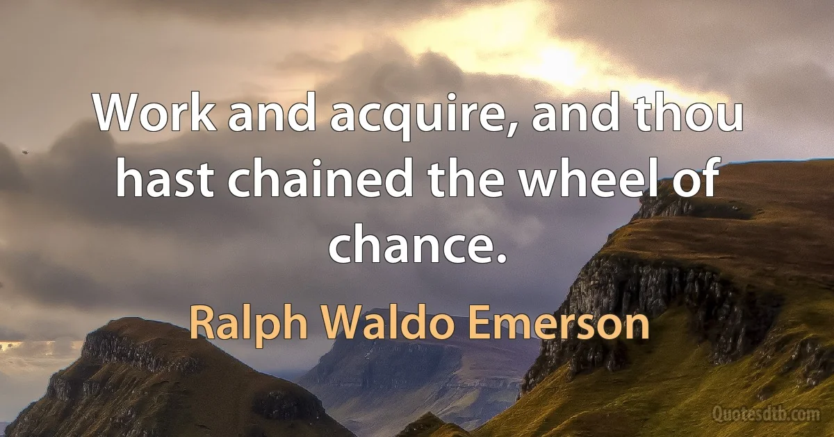 Work and acquire, and thou hast chained the wheel of chance. (Ralph Waldo Emerson)