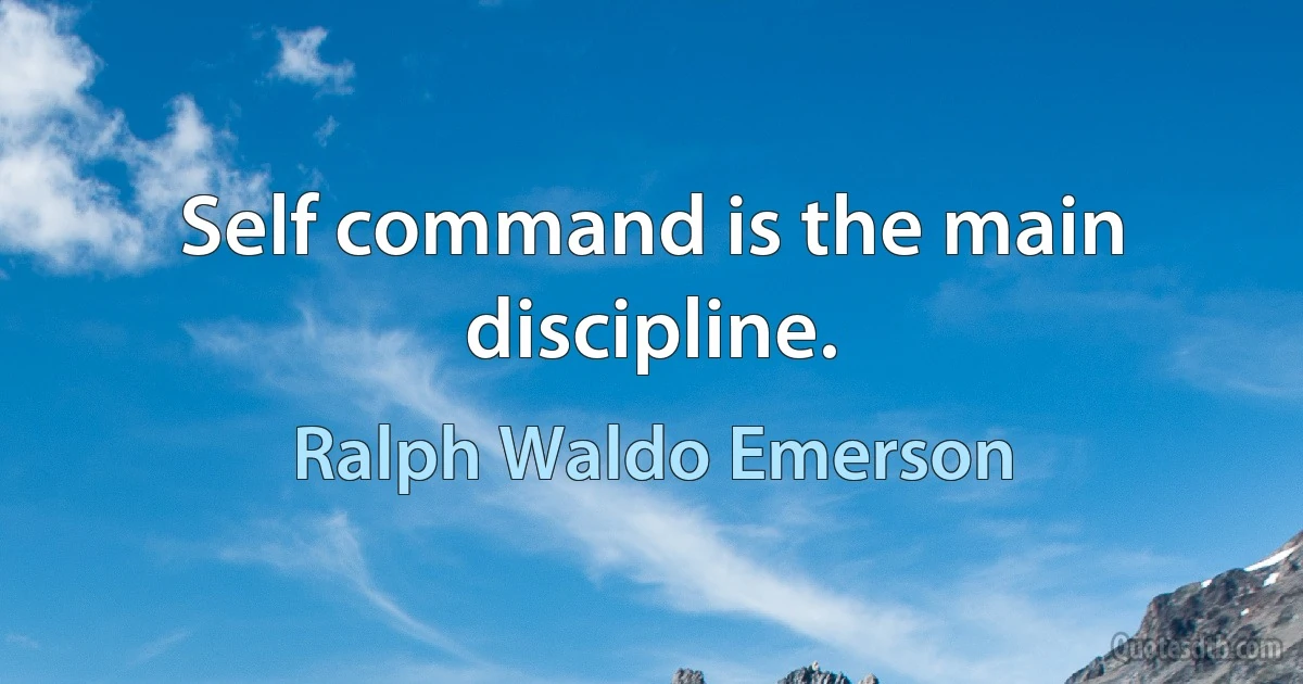 Self command is the main discipline. (Ralph Waldo Emerson)