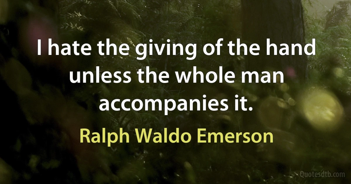 I hate the giving of the hand unless the whole man accompanies it. (Ralph Waldo Emerson)