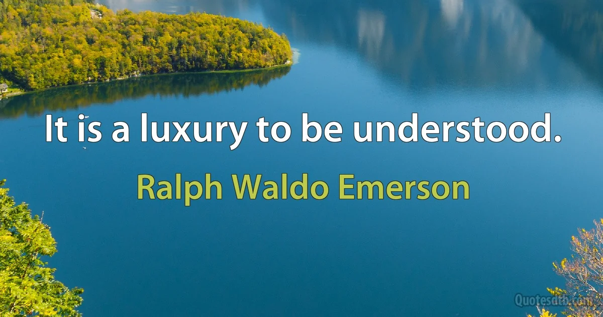 It is a luxury to be understood. (Ralph Waldo Emerson)