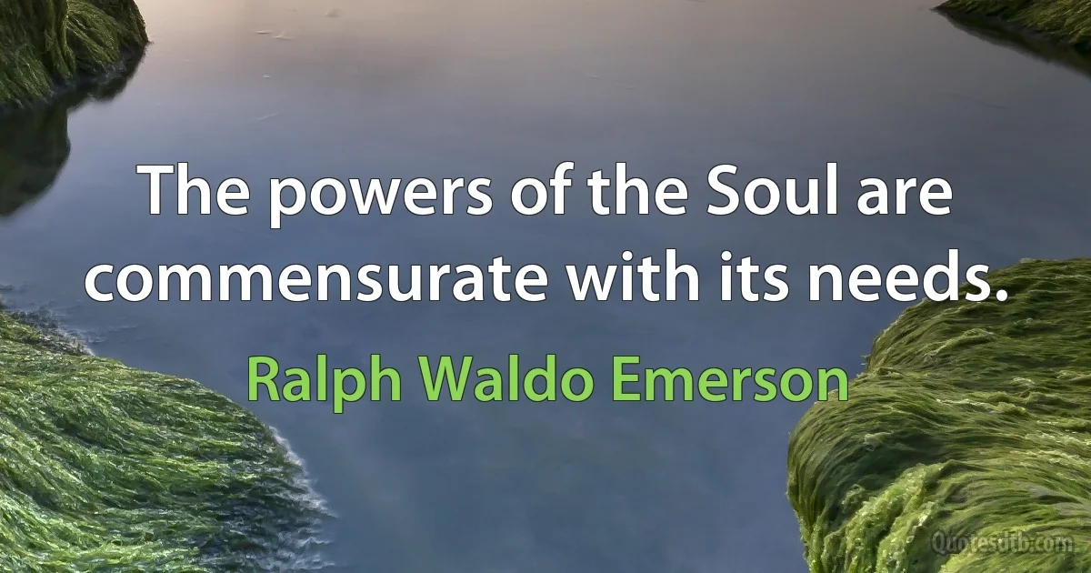 The powers of the Soul are commensurate with its needs. (Ralph Waldo Emerson)