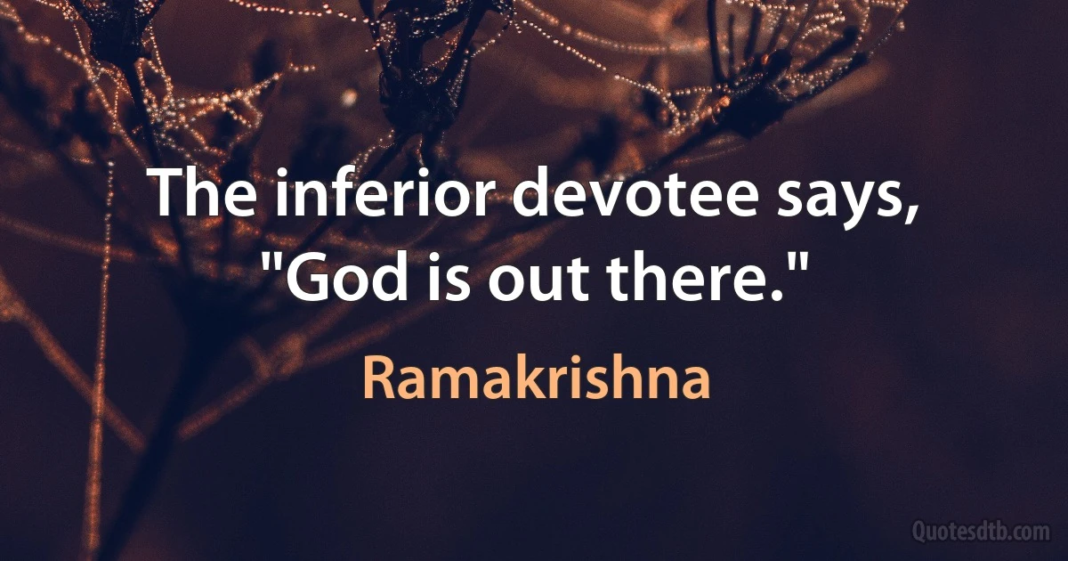 The inferior devotee says, "God is out there." (Ramakrishna)