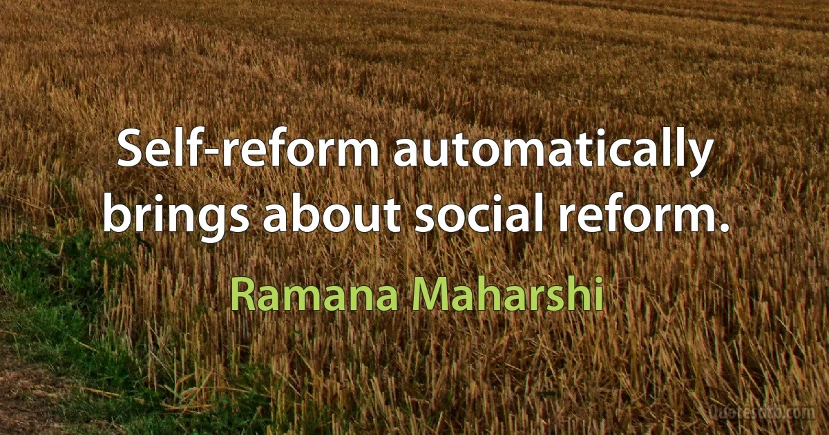 Self-reform automatically brings about social reform. (Ramana Maharshi)