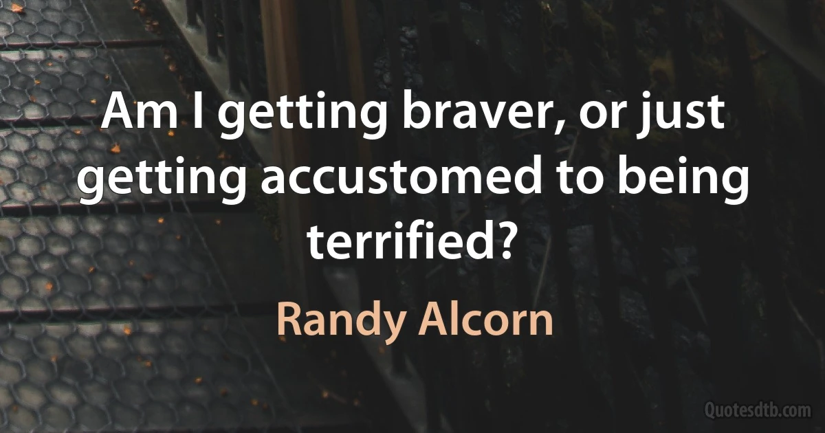 Am I getting braver, or just getting accustomed to being terrified? (Randy Alcorn)