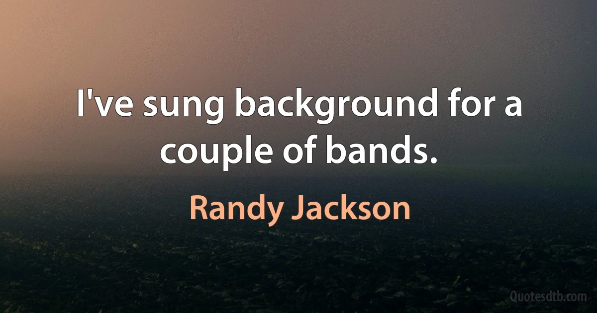 I've sung background for a couple of bands. (Randy Jackson)