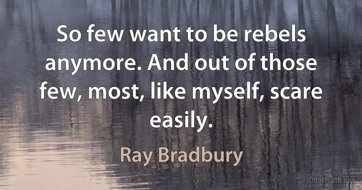 So few want to be rebels anymore. And out of those few, most, like myself, scare easily. (Ray Bradbury)