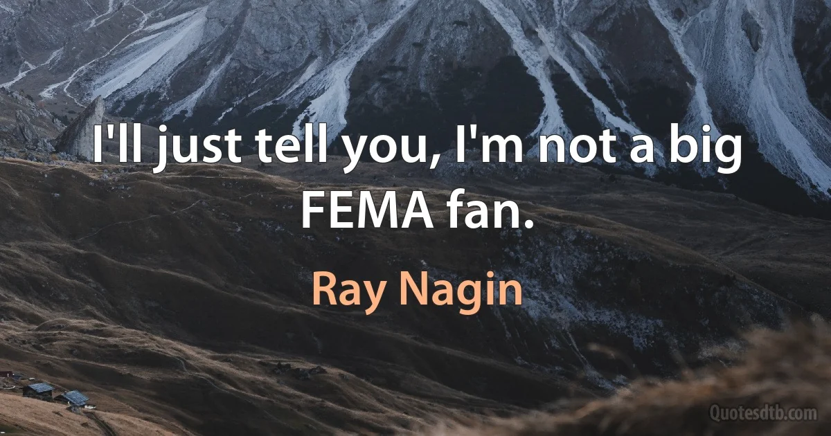 I'll just tell you, I'm not a big FEMA fan. (Ray Nagin)