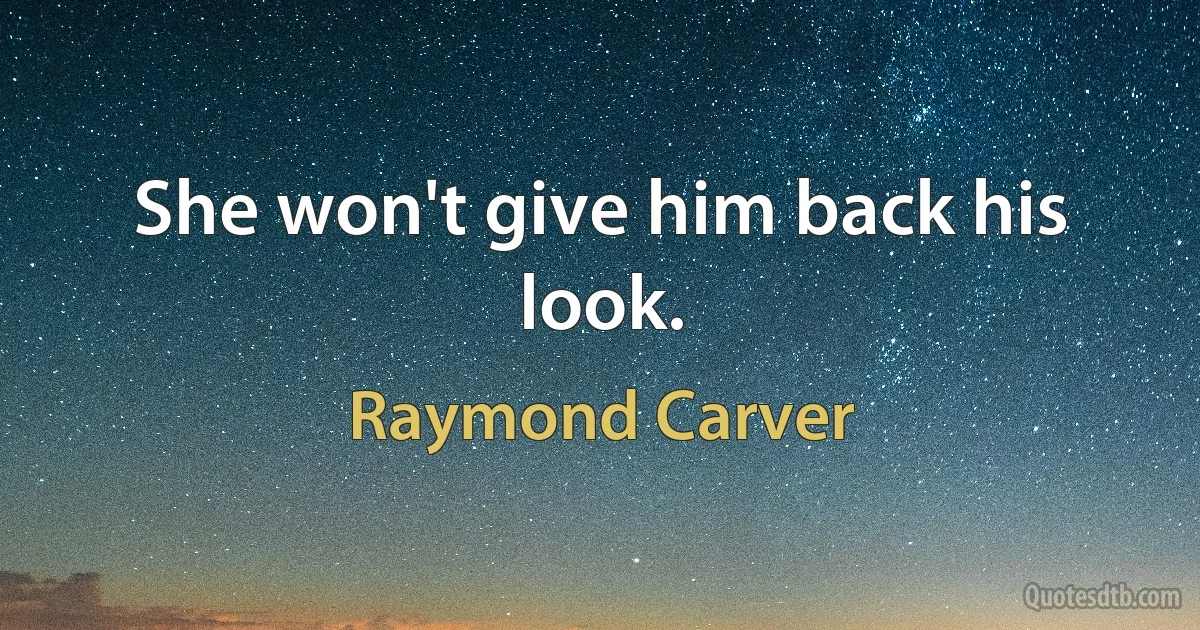 She won't give him back his look. (Raymond Carver)