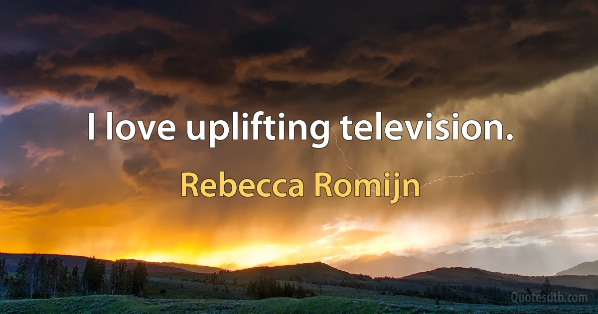 I love uplifting television. (Rebecca Romijn)