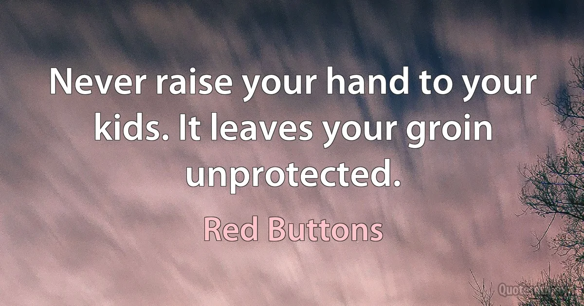 Never raise your hand to your kids. It leaves your groin unprotected. (Red Buttons)