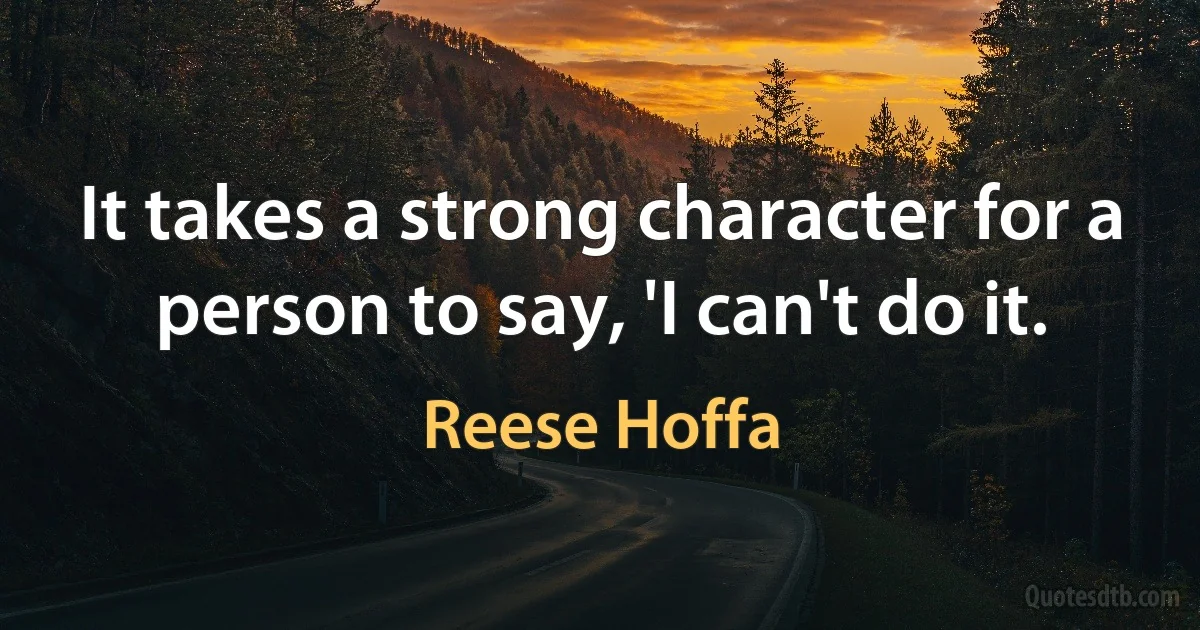 It takes a strong character for a person to say, 'I can't do it. (Reese Hoffa)