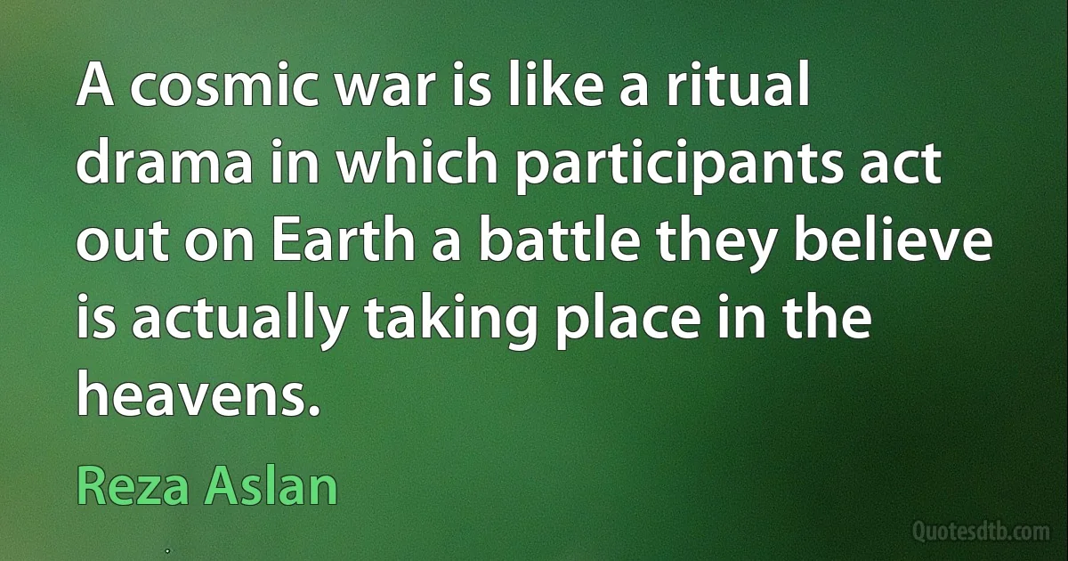 A cosmic war is like a ritual drama in which participants act out on Earth a battle they believe is actually taking place in the heavens. (Reza Aslan)